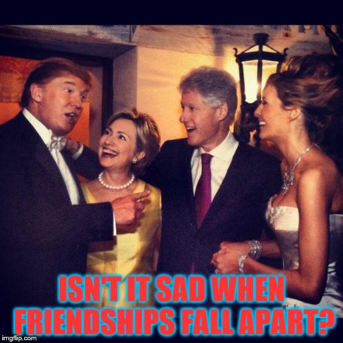 ISN'T IT SAD WHEN FRIENDSHIPS FALL APART? | image tagged in clinton trump | made w/ Imgflip meme maker