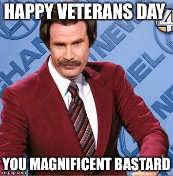 Ron Burgundy | HAPPY VETERANS DAY; YOU MAGNIFICENT BASTARD | image tagged in ron burgundy | made w/ Imgflip meme maker