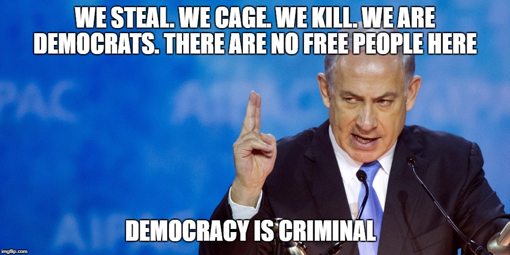 Bibi Netanyahu | WE STEAL. WE CAGE. WE KILL. WE ARE DEMOCRATS. THERE ARE NO FREE PEOPLE HERE; DEMOCRACY IS CRIMINAL | image tagged in bibi netanyahu | made w/ Imgflip meme maker