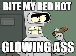 Bender | BITE MY RED HOT; GLOWING ASS | image tagged in bender | made w/ Imgflip meme maker