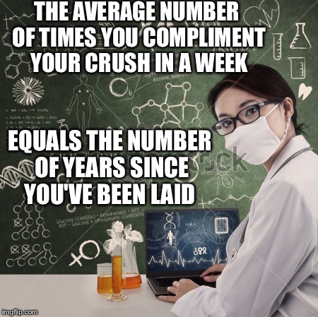 Sad but true... | THE AVERAGE NUMBER OF TIMES YOU COMPLIMENT YOUR CRUSH IN A WEEK; EQUALS THE NUMBER OF YEARS SINCE YOU'VE BEEN LAID | image tagged in sexy woman,crush,compliment,bad advice,good advice | made w/ Imgflip meme maker