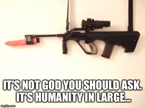 IT'S NOT GOD YOU SHOULD ASK. IT'S HUMANITY IN LARGE... | made w/ Imgflip meme maker
