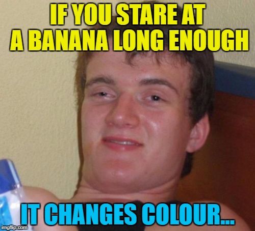 You learn something new every day... :) | IF YOU STARE AT A BANANA LONG ENOUGH; IT CHANGES COLOUR... | image tagged in memes,10 guy,bananas,fruit,food | made w/ Imgflip meme maker