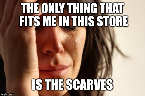 True Story | THE ONLY THING THAT FITS ME IN THIS STORE; IS THE SCARVES | image tagged in memes,first world problems | made w/ Imgflip meme maker