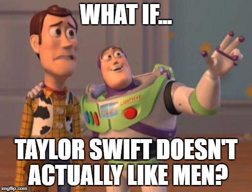 X, X Everywhere | WHAT IF... TAYLOR SWIFT DOESN'T ACTUALLY LIKE MEN? | image tagged in memes,x x everywhere | made w/ Imgflip meme maker