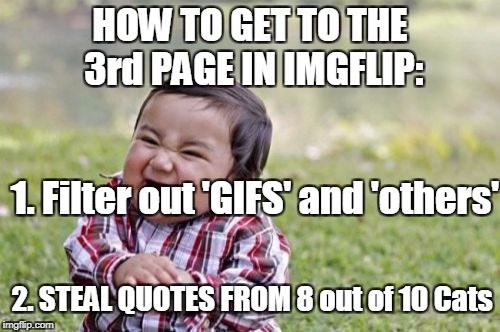 Stolen Memes YEAR!  | HOW TO GET TO THE 3rd PAGE IN IMGFLIP:; 1. Filter out 'GIFS' and 'others'; 2. STEAL QUOTES FROM 8 out of 10 Cats | image tagged in memes,evil toddler,funny memes,imgflip trolls | made w/ Imgflip meme maker