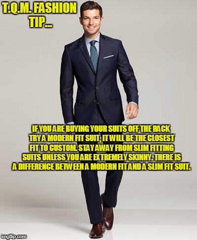 T.Q.M. FASHION TIP... IF YOU ARE BUYING YOUR SUITS OFF THE RACK TRY A MODERN FIT SUIT, IT WILL BE THE CLOSEST FIT TO CUSTOM. STAY AWAY FROM SLIM FITTING SUITS UNLESS YOU ARE EXTREMELY SKINNY. THERE IS A DIFFERENCE BETWEEN A MODERN FIT AND A SLIM FIT SUIT. | made w/ Imgflip meme maker