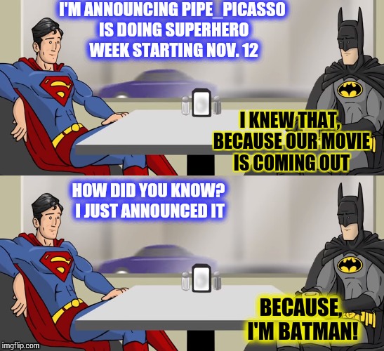 Superhero Week - Starting Nov 12th through 18th | I'M ANNOUNCING PIPE_PICASSO IS DOING SUPERHERO WEEK STARTING NOV. 12; I KNEW THAT, BECAUSE OUR MOVIE IS COMING OUT; HOW DID YOU KNOW? I JUST ANNOUNCED IT; BECAUSE, I'M BATMAN! | image tagged in superhero week,superman,batman,pipe_picasso | made w/ Imgflip meme maker