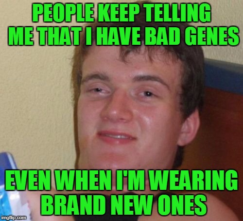 Stone washed genes come from the trailer park. | PEOPLE KEEP TELLING ME THAT I HAVE BAD GENES; EVEN WHEN I'M WEARING BRAND NEW ONES | image tagged in memes,10 guy | made w/ Imgflip meme maker