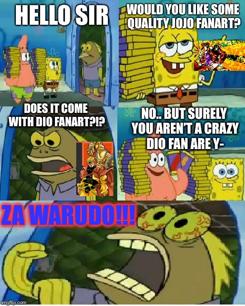JoJos bizarre adventure fanboys | WOULD YOU LIKE SOME QUALITY JOJO FANART? HELLO SIR; DOES IT COME WITH DIO FANART?!? NO.. BUT SURELY YOU AREN’T A CRAZY DIO FAN ARE Y-; ZA WARUDO!!! | image tagged in memes,chocolate spongebob | made w/ Imgflip meme maker