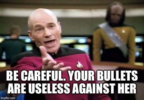 Picard Wtf Meme | BE CAREFUL. YOUR BULLETS ARE USELESS AGAINST HER | image tagged in memes,picard wtf | made w/ Imgflip meme maker