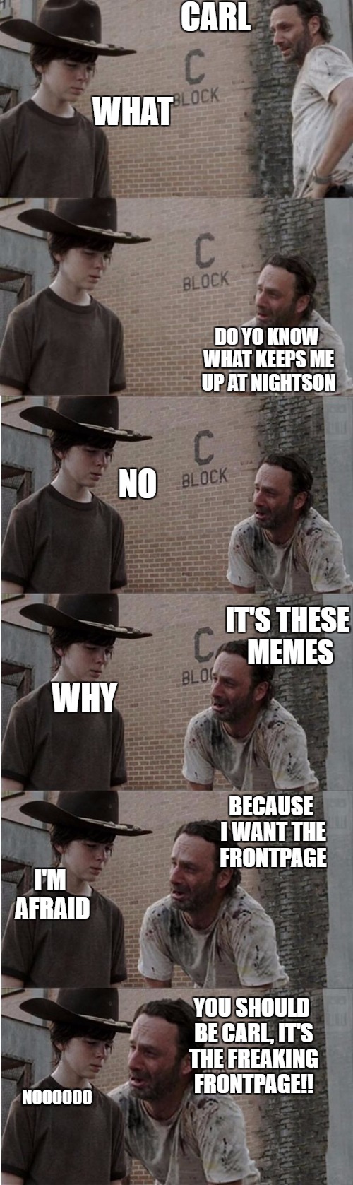 Rick and Carl Longer | CARL; WHAT; DO YO KNOW WHAT KEEPS ME UP AT NIGHTSON; NO; IT'S THESE MEMES; WHY; BECAUSE I WANT THE FRONTPAGE; I'M AFRAID; YOU SHOULD BE CARL, IT'S THE FREAKING FRONTPAGE!! NOOOOOO | image tagged in memes,rick and carl longer | made w/ Imgflip meme maker