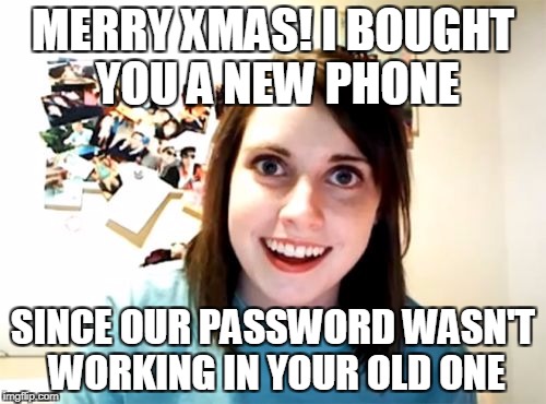 Overly Attached Girlfriend Meme | MERRY XMAS! I BOUGHT YOU A NEW PHONE; SINCE OUR PASSWORD WASN'T WORKING IN YOUR OLD ONE | image tagged in memes,overly attached girlfriend | made w/ Imgflip meme maker