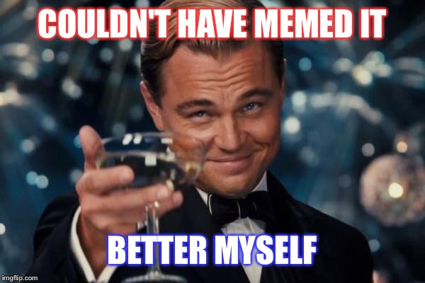 Leonardo Dicaprio Cheers Meme | COULDN'T HAVE MEMED IT BETTER MYSELF | image tagged in memes,leonardo dicaprio cheers | made w/ Imgflip meme maker