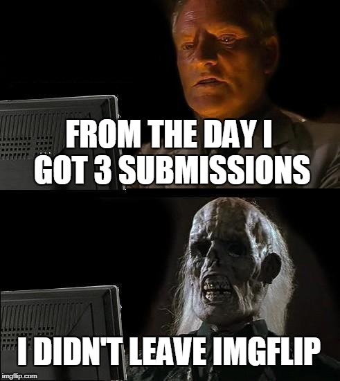 I'll Just Wait Here Meme | FROM THE DAY I GOT 3 SUBMISSIONS I DIDN'T LEAVE IMGFLIP | image tagged in memes,ill just wait here | made w/ Imgflip meme maker