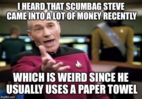 Lemme just nut into this $50 | I HEARD THAT SCUMBAG STEVE CAME INTO A LOT OF MONEY RECENTLY; WHICH IS WEIRD SINCE HE USUALLY USES A PAPER TOWEL | image tagged in memes,picard wtf,scumbag steve,one liners | made w/ Imgflip meme maker