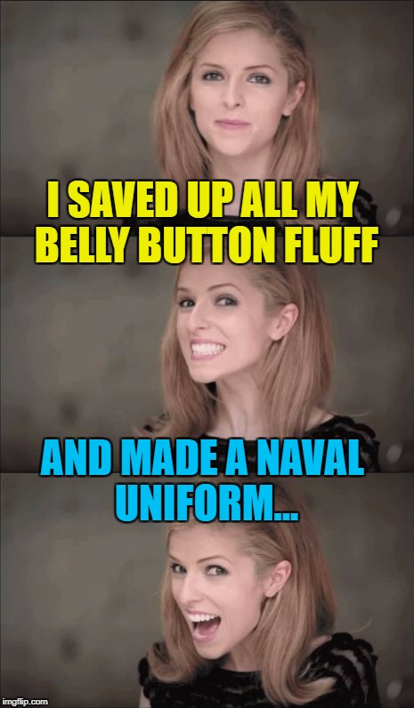 You have to sea it to believe it... :) |  I SAVED UP ALL MY BELLY BUTTON FLUFF; AND MADE A NAVAL UNIFORM... | image tagged in memes,bad pun anna kendrick,belly button,uniforms,belly button fluff,navy | made w/ Imgflip meme maker