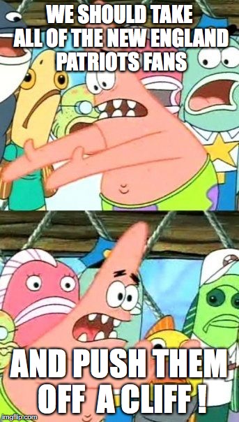 Put It Somewhere Else Patrick Meme | WE SHOULD TAKE ALL OF THE NEW ENGLAND PATRIOTS FANS; AND PUSH THEM OFF  A CLIFF ! | image tagged in memes,put it somewhere else patrick,new england patriots | made w/ Imgflip meme maker