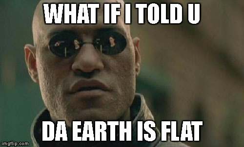 Matrix Morpheus Meme | WHAT IF I TOLD U; DA EARTH IS FLAT | image tagged in memes,matrix morpheus | made w/ Imgflip meme maker