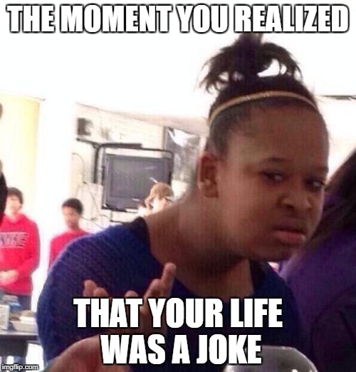 Black Girl Wat Meme | THE MOMENT YOU REALIZED; THAT YOUR LIFE WAS A JOKE | image tagged in memes,black girl wat | made w/ Imgflip meme maker