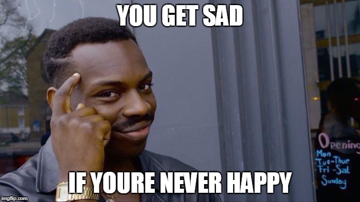 Roll Safe Think About It | YOU GET SAD; IF YOURE NEVER HAPPY | image tagged in roll safe think about it | made w/ Imgflip meme maker