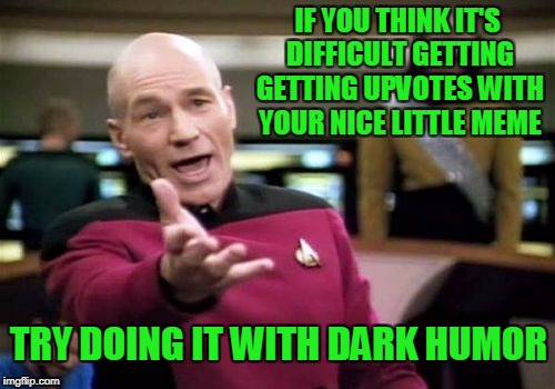 The snuggle is real. | IF YOU THINK IT'S DIFFICULT GETTING GETTING UPVOTES WITH YOUR NICE LITTLE MEME; TRY DOING IT WITH DARK HUMOR | image tagged in memes,picard wtf | made w/ Imgflip meme maker