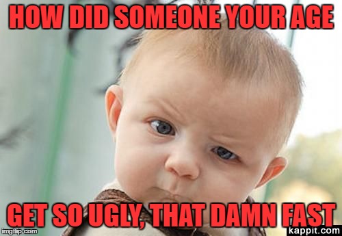 Ugly | HOW DID SOMEONE YOUR AGE; GET SO UGLY, THAT DAMN FAST | image tagged in sarcasm | made w/ Imgflip meme maker