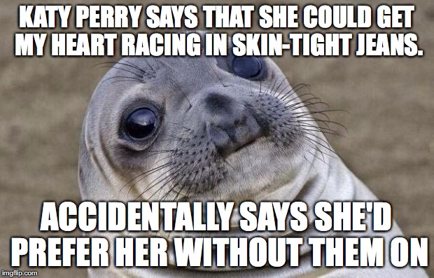 Awkward Moment Sealion | KATY PERRY SAYS THAT SHE COULD GET MY HEART RACING IN SKIN-TIGHT JEANS. ACCIDENTALLY SAYS SHE'D PREFER HER WITHOUT THEM ON | image tagged in memes,awkward moment sealion,katy perry | made w/ Imgflip meme maker