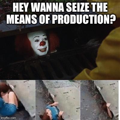 pennywise in sewer | HEY WANNA SEIZE THE MEANS OF PRODUCTION? | image tagged in pennywise in sewer | made w/ Imgflip meme maker