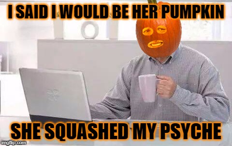I SAID I WOULD BE HER PUMPKIN; SHE SQUASHED MY PSYCHE | image tagged in pumpkin,dating,relationships,hide the pain harold | made w/ Imgflip meme maker
