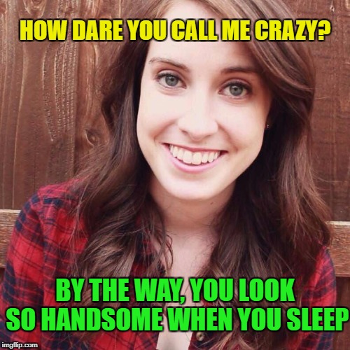 OAG Smiling long hair craziness | BY THE WAY, YOU LOOK SO HANDSOME WHEN YOU SLEEP HOW DARE YOU CALL ME CRAZY? | image tagged in oag smiling long hair craziness | made w/ Imgflip meme maker