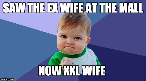 YES! baby | SAW THE EX WIFE AT THE MALL; NOW XXL WIFE | image tagged in yes baby | made w/ Imgflip meme maker