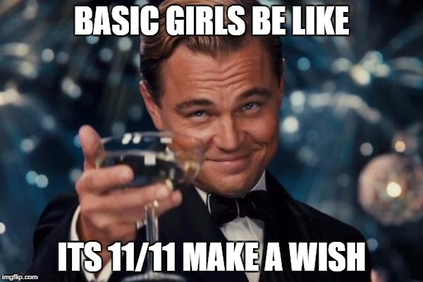 Leonardo Dicaprio Cheers | BASIC GIRLS BE LIKE; ITS 11/11 MAKE A WISH | image tagged in memes,leonardo dicaprio cheers | made w/ Imgflip meme maker