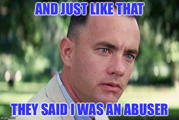 And Just Like That | AND JUST LIKE THAT; THEY SAID I WAS AN ABUSER | image tagged in forrest gump | made w/ Imgflip meme maker