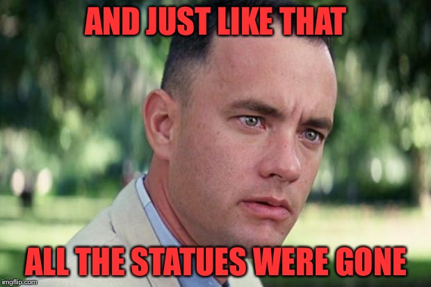 And Just Like That Meme | AND JUST LIKE THAT; ALL THE STATUES WERE GONE | image tagged in forrest gump | made w/ Imgflip meme maker