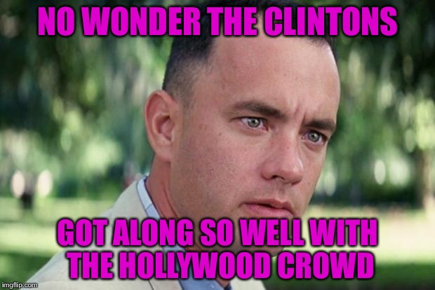 And Just Like That Meme | NO WONDER THE CLINTONS; GOT ALONG SO WELL WITH THE HOLLYWOOD CROWD | image tagged in forrest gump | made w/ Imgflip meme maker