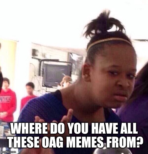 Black Girl Wat Meme | WHERE DO YOU HAVE ALL THESE OAG MEMES FROM? | image tagged in memes,black girl wat | made w/ Imgflip meme maker