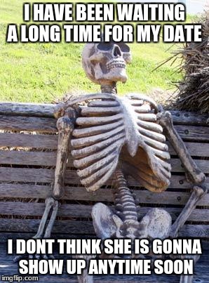 Waiting Skeleton | I HAVE BEEN WAITING A LONG TIME FOR MY DATE; I DONT THINK SHE IS GONNA SHOW UP ANYTIME SOON | image tagged in memes,waiting skeleton | made w/ Imgflip meme maker