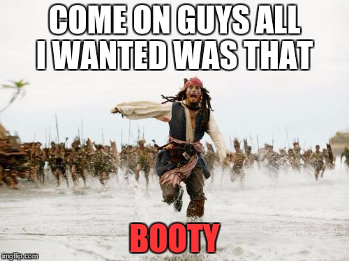 Jack Sparrow Being Chased | COME ON GUYS ALL I WANTED WAS THAT; BOOTY | image tagged in memes,jack sparrow being chased | made w/ Imgflip meme maker