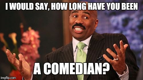 Steve Harvey Meme | I WOULD SAY, HOW LONG HAVE YOU BEEN A COMEDIAN? | image tagged in memes,steve harvey | made w/ Imgflip meme maker