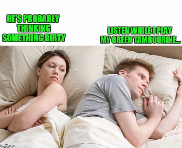 HE'S PROBABLY THINKING SOMETHING DIRTY LISTEN WHILE I PLAY MY GREEN TAMBOURINE... | made w/ Imgflip meme maker