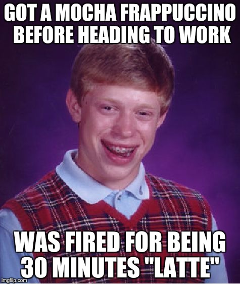Bad Luck Brian Meme | GOT A MOCHA FRAPPUCCINO BEFORE HEADING TO WORK WAS FIRED FOR BEING 30 MINUTES "LATTE" | image tagged in memes,bad luck brian | made w/ Imgflip meme maker