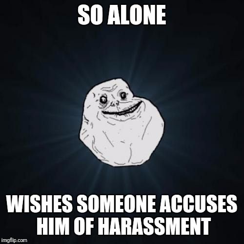 Forever Alone Meme | SO ALONE; WISHES SOMEONE ACCUSES HIM OF HARASSMENT | image tagged in memes,forever alone | made w/ Imgflip meme maker