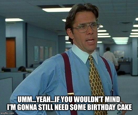 That Would Be Great Meme | UMM...YEAH...IF YOU WOULDN'T MIND I'M GONNA STILL NEED SOME BIRTHDAY CAKE | image tagged in memes,that would be great | made w/ Imgflip meme maker