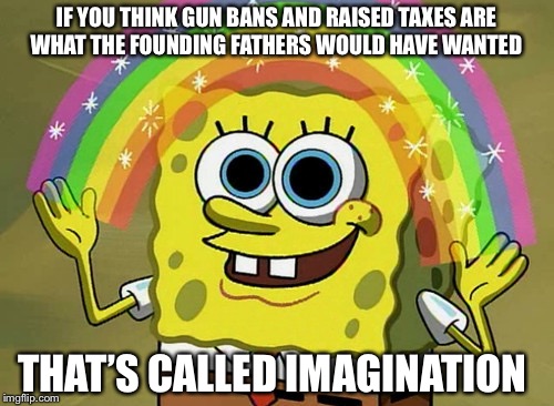 Imagination Spongebob Meme | IF YOU THINK GUN BANS AND RAISED TAXES ARE WHAT THE FOUNDING FATHERS WOULD HAVE WANTED; THAT’S CALLED IMAGINATION | image tagged in memes,imagination spongebob | made w/ Imgflip meme maker