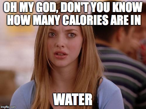 OMG Karen Meme | OH MY GOD, DON'T YOU KNOW HOW MANY CALORIES ARE IN; WATER | image tagged in memes,omg karen | made w/ Imgflip meme maker