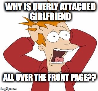 Fry Freaking Out | WHY IS OVERLY ATTACHED GIRLFRIEND; ALL OVER THE FRONT PAGE?? | image tagged in fry freaking out,futurama fry,overly attached girlfriend | made w/ Imgflip meme maker