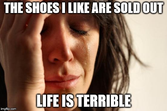 First World Problems Meme | THE SHOES I LIKE ARE SOLD OUT; LIFE IS TERRIBLE | image tagged in memes,first world problems | made w/ Imgflip meme maker