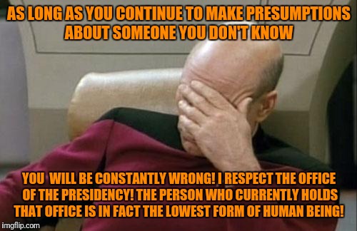 AS LONG AS YOU CONTINUE TO MAKE PRESUMPTIONS ABOUT SOMEONE YOU DON'T KNOW YOU  WILL BE CONSTANTLY WRONG! I RESPECT THE OFFICE OF THE PRESIDE | image tagged in memes,captain picard facepalm | made w/ Imgflip meme maker
