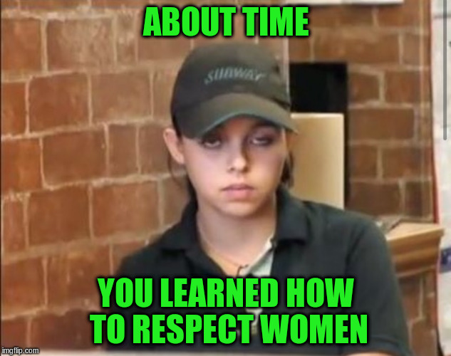 ABOUT TIME YOU LEARNED HOW TO RESPECT WOMEN | made w/ Imgflip meme maker